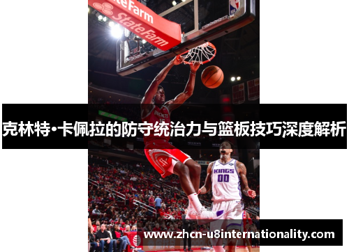 克林特·卡佩拉的防守统治力与篮板技巧深度解析