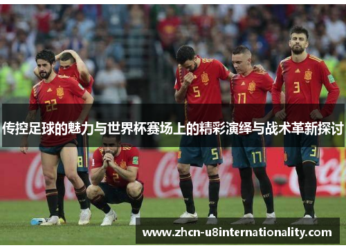 传控足球的魅力与世界杯赛场上的精彩演绎与战术革新探讨
