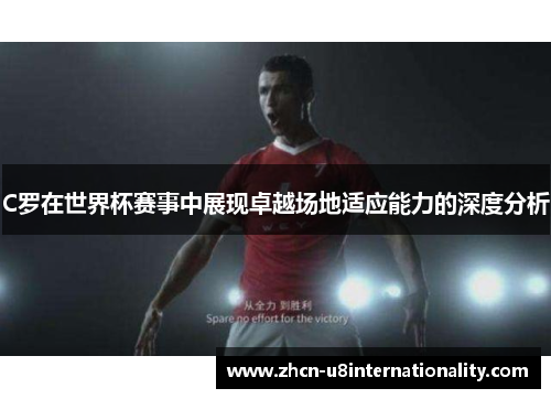 C罗在世界杯赛事中展现卓越场地适应能力的深度分析