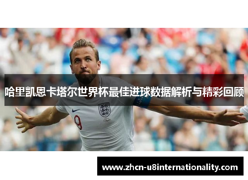 哈里凯恩卡塔尔世界杯最佳进球数据解析与精彩回顾
