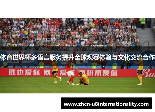 体育世界杯多语言服务提升全球观赛体验与文化交流合作