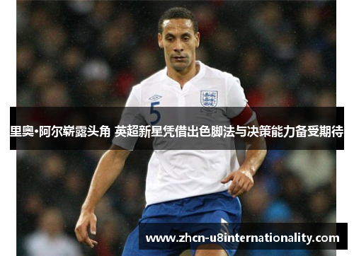 里奥·阿尔崭露头角 英超新星凭借出色脚法与决策能力备受期待