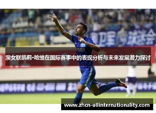 澳女联凯莉·哈维在国际赛事中的表现分析与未来发展潜力探讨