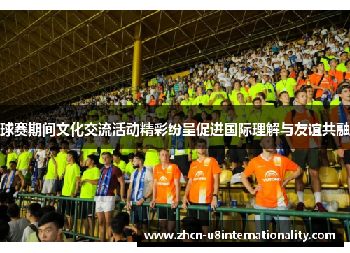 球赛期间文化交流活动精彩纷呈促进国际理解与友谊共融