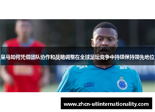皇马如何凭借团队协作和战略调整在全球足坛竞争中持续保持领先地位
