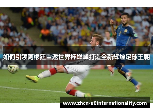 如何引领阿根廷重返世界杯巅峰打造全新辉煌足球王朝