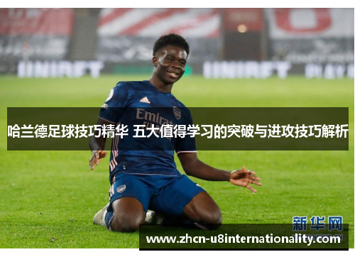 哈兰德足球技巧精华 五大值得学习的突破与进攻技巧解析