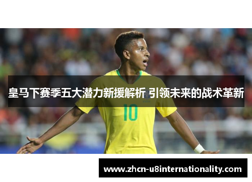 皇马下赛季五大潜力新援解析 引领未来的战术革新