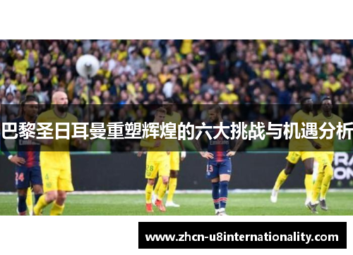 巴黎圣日耳曼重塑辉煌的六大挑战与机遇分析