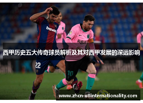 西甲历史五大传奇球员解析及其对西甲发展的深远影响