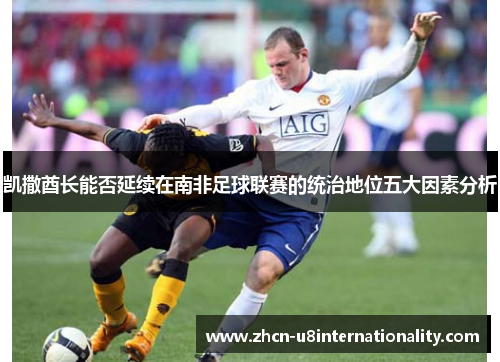 凯撒酋长能否延续在南非足球联赛的统治地位五大因素分析
