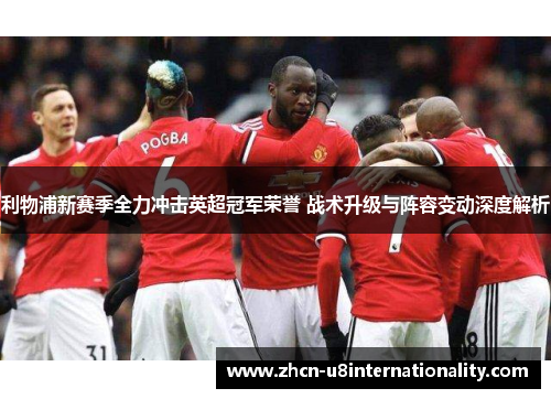 利物浦新赛季全力冲击英超冠军荣誉 战术升级与阵容变动深度解析