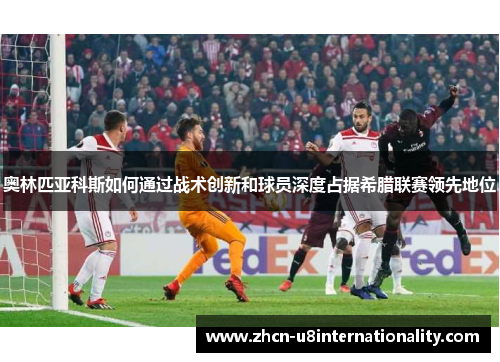 奥林匹亚科斯如何通过战术创新和球员深度占据希腊联赛领先地位