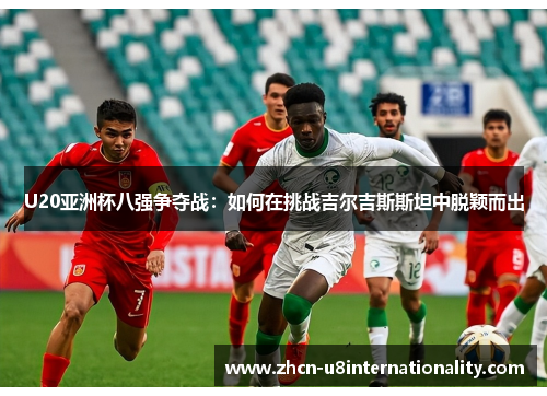 U20亚洲杯八强争夺战：如何在挑战吉尔吉斯斯坦中脱颖而出