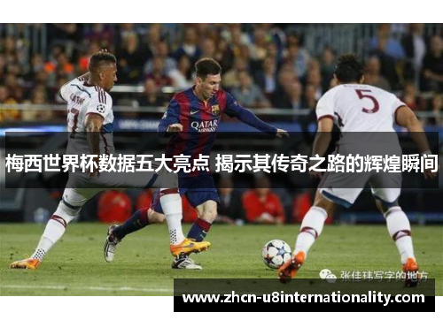 梅西世界杯数据五大亮点 揭示其传奇之路的辉煌瞬间