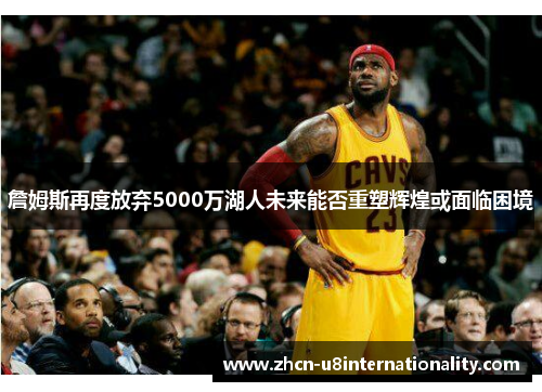 詹姆斯再度放弃5000万湖人未来能否重塑辉煌或面临困境