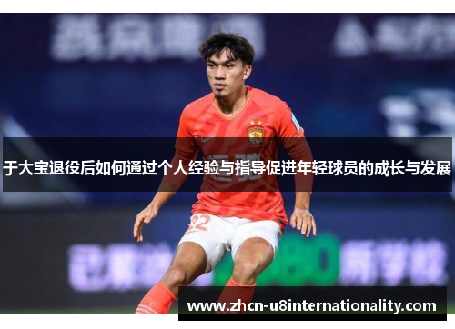 于大宝退役后如何通过个人经验与指导促进年轻球员的成长与发展