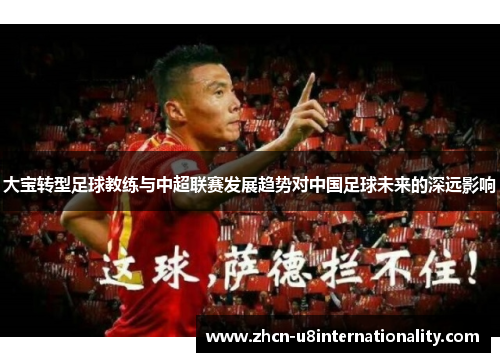 大宝转型足球教练与中超联赛发展趋势对中国足球未来的深远影响