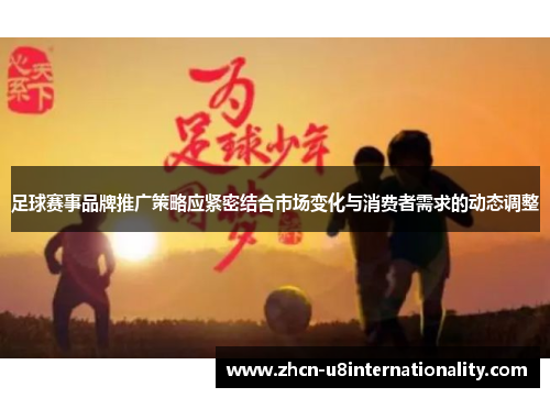 足球赛事品牌推广策略应紧密结合市场变化与消费者需求的动态调整