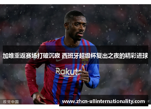 加维重返赛场打破沉寂 西班牙超级杯复出之夜的精彩进球