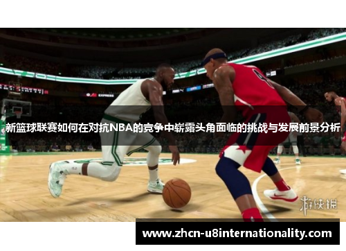 新篮球联赛如何在对抗NBA的竞争中崭露头角面临的挑战与发展前景分析