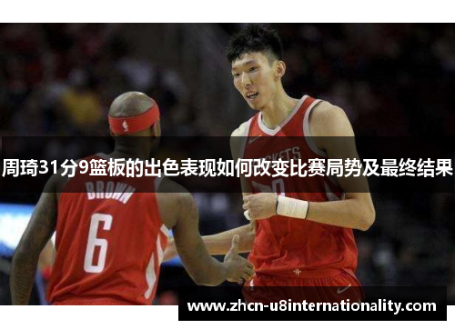 周琦31分9篮板的出色表现如何改变比赛局势及最终结果
