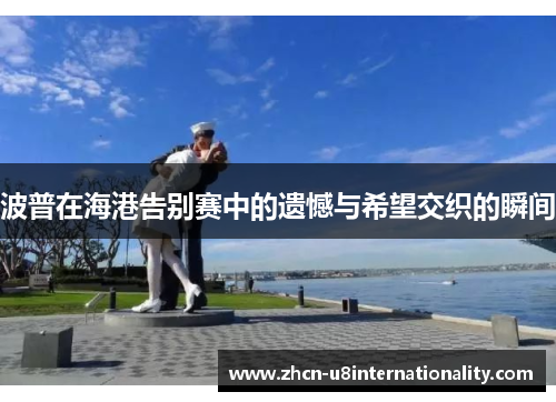 波普在海港告别赛中的遗憾与希望交织的瞬间