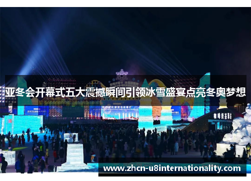 亚冬会开幕式五大震撼瞬间引领冰雪盛宴点亮冬奥梦想