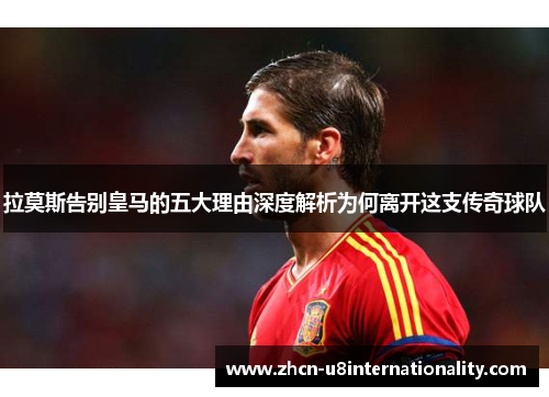 拉莫斯告别皇马的五大理由深度解析为何离开这支传奇球队
