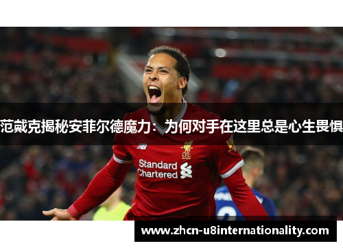 范戴克揭秘安菲尔德魔力：为何对手在这里总是心生畏惧