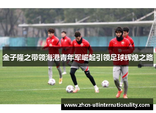 金子隆之带领海港青年军崛起引领足球辉煌之路