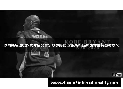 以内斯塔退役仪式背后的音乐故事揭秘 深度解析经典旋律的情感与意义