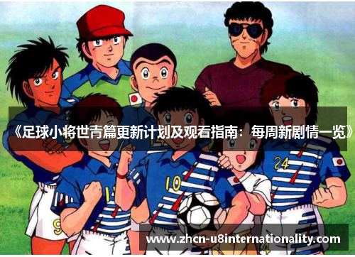 《足球小将世青篇更新计划及观看指南：每周新剧情一览》