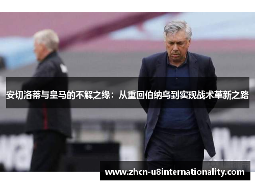 安切洛蒂与皇马的不解之缘：从重回伯纳乌到实现战术革新之路