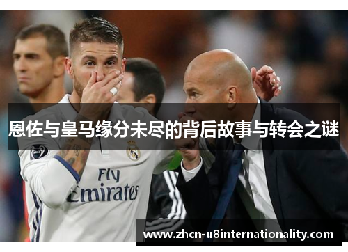 恩佐与皇马缘分未尽的背后故事与转会之谜