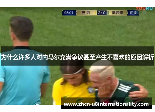 为什么许多人对内马尔充满争议甚至产生不喜欢的原因解析